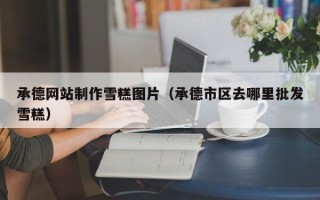 吉林承德网站制作雪糕图片（承德市区去哪里批发雪糕）