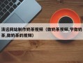 吉林清远网站制作奶茶视频（做奶茶视频,学做奶茶,做奶茶的视频）