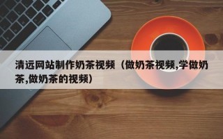 吉林清远网站制作奶茶视频（做奶茶视频,学做奶茶,做奶茶的视频）