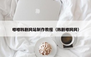 吉林嘟嘟韩剧网站制作教程（韩剧嘟网网）