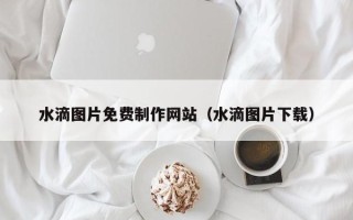 吉林水滴图片免费制作网站（水滴图片下载）