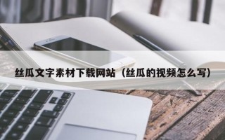 吉林丝瓜文字素材下载网站（丝瓜的视频怎么写）