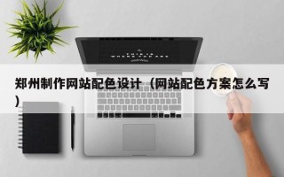 吉林郑州制作网站配色设计（网站配色方案怎么写）