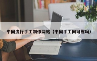 吉林中国流行手工制作网站（中国手工网可靠吗）